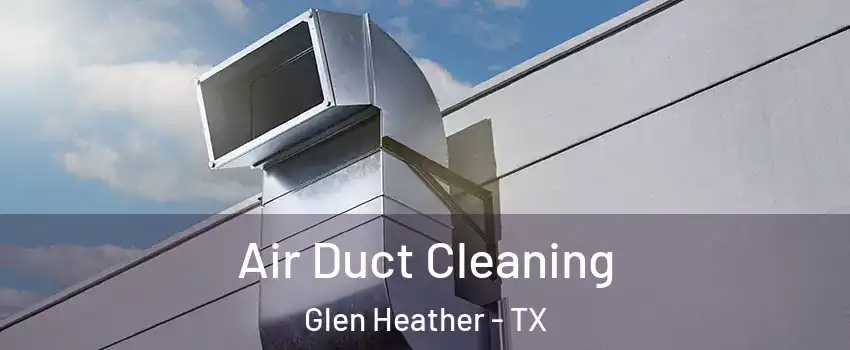 Air Duct Cleaning Glen Heather - TX