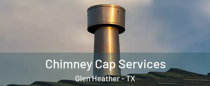 Chimney Cap Services Glen Heather - TX