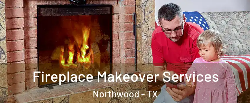 Fireplace Makeover Services Northwood - TX