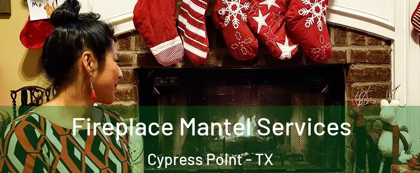 Fireplace Mantel Services Cypress Point - TX