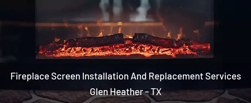 Fireplace Screen Installation And Replacement Services Glen Heather - TX