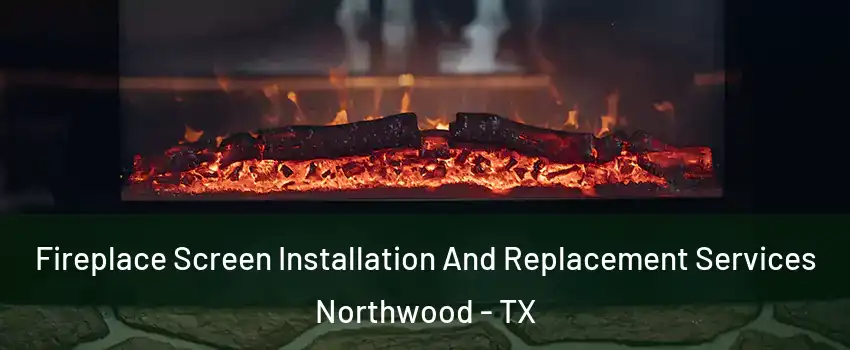 Fireplace Screen Installation And Replacement Services Northwood - TX