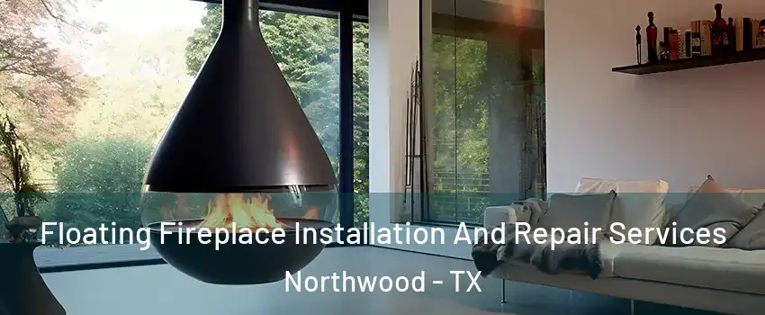 Floating Fireplace Installation And Repair Services Northwood - TX