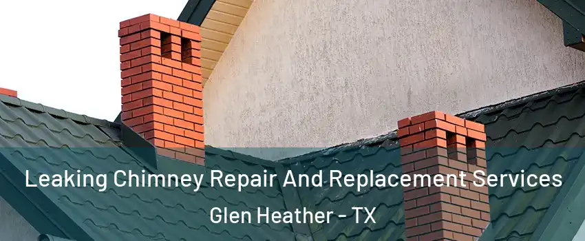 Leaking Chimney Repair And Replacement Services Glen Heather - TX