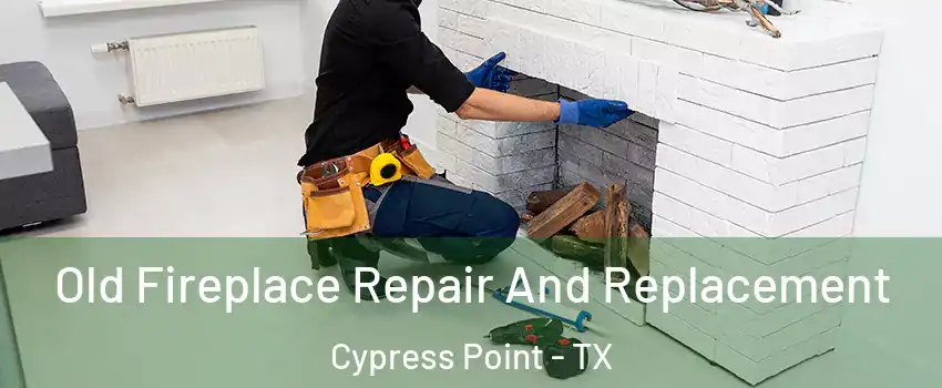 Old Fireplace Repair And Replacement Cypress Point - TX