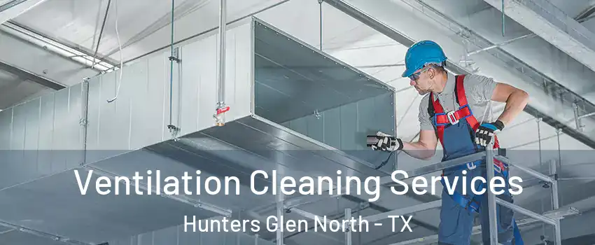 Ventilation Cleaning Services Hunters Glen North - TX